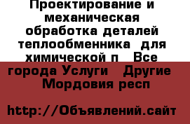 Проектирование и механическая обработка деталей теплообменника  для химической п - Все города Услуги » Другие   . Мордовия респ.